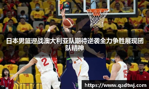 日本男篮迎战澳大利亚队期待逆袭全力争胜展现团队精神